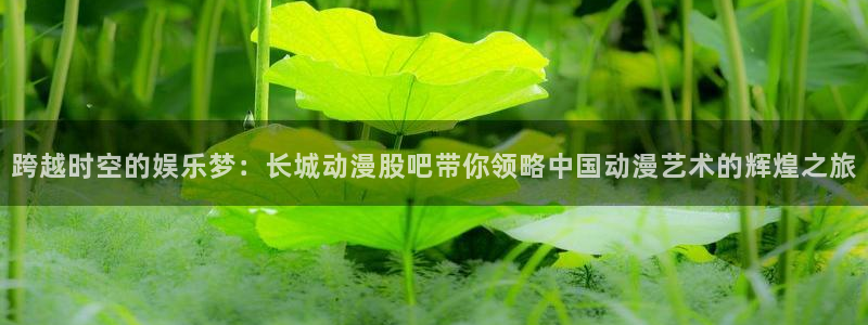 里番动漫在线视频观看：跨越时空的娱乐梦：长城动漫股吧带你领略中国动漫艺术的辉煌之旅