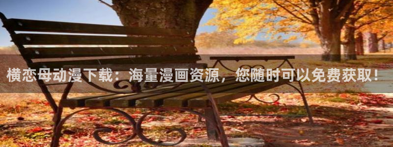 里番 动画：横恋母动漫下载：海量漫画资源，您随时可以免费获取！