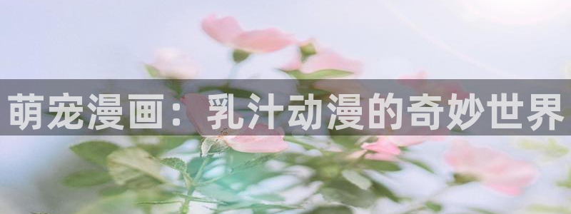 看里番动漫的软件：萌宠漫画：乳汁动漫的奇妙世界