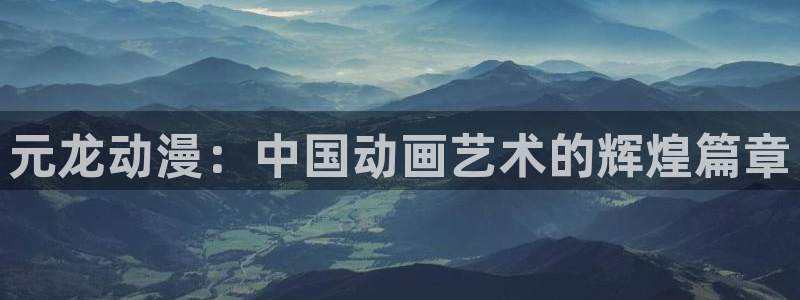 给我播放里番动漫：元龙动漫：中国动画艺术的辉煌篇章