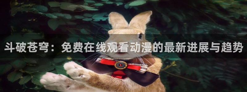 触手里番漫画：斗破苍穹：免费在线观看动漫的最新进展与趋势