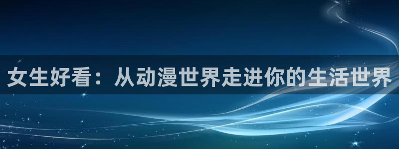里番动漫免费在线看：女生好看：从动漫世界走进你的生活世界