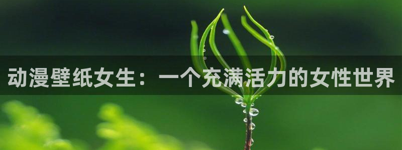 里番日本工口漫画：动漫壁纸女生：一个充满活力的女性世界
